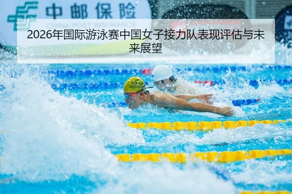 2026年国际游泳赛中国女子接力队表现评估与未来展望