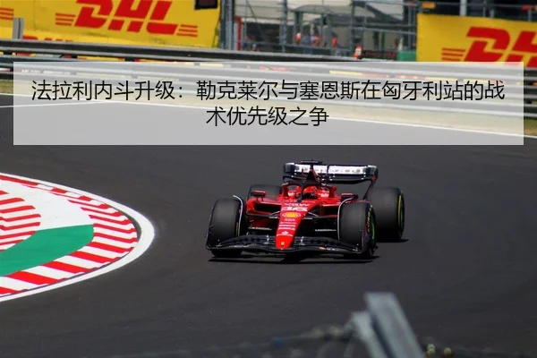 法拉利内斗升级：勒克莱尔与塞恩斯在匈牙利站的战术优先级之争
