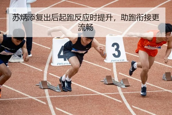 苏炳添复出后起跑反应时提升，助跑衔接更流畅