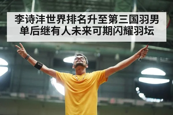 李诗沣世界排名升至第三国羽男单后继有人未来可期闪耀羽坛